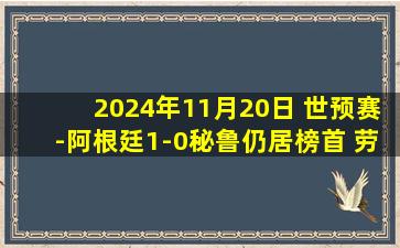 2024年11月20日 世预赛-阿根廷1-0秘鲁仍居榜首 劳塔罗凌空斩梅西送助攻